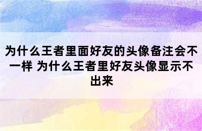 为什么王者里面好友的头像备注会不一样 为什么王者里好友头像显示不出来